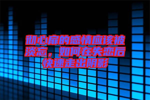 徹心扉的感情應(yīng)該被淡忘，如何在失戀后快速走出陰影