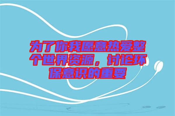 為了你我愿意熱愛整個(gè)世界資源，討論環(huán)保意識(shí)的重要