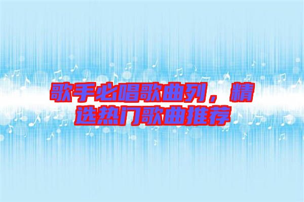 歌手必唱歌曲列，精選熱門歌曲推薦