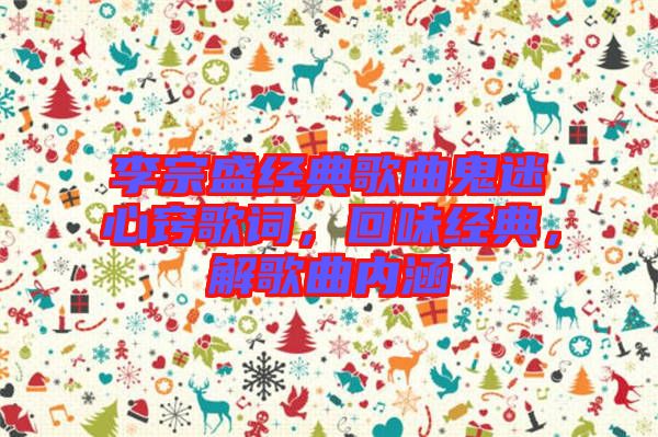 李宗盛經(jīng)典歌曲鬼迷心竅歌詞，回味經(jīng)典，解歌曲內(nèi)涵
