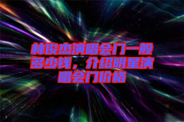 林俊杰演唱會(huì)門一般多少錢，介紹明星演唱會(huì)門價(jià)格