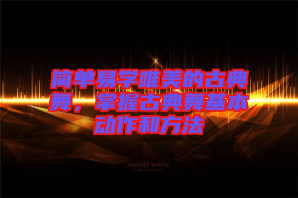 簡單易學(xué)唯美的古典舞，掌握古典舞基本動作和方法