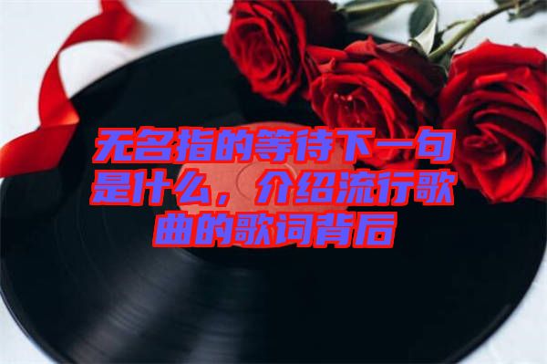 無名指的等待下一句是什么，介紹流行歌曲的歌詞背后