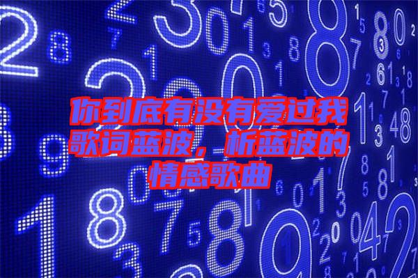 你到底有沒(méi)有愛(ài)過(guò)我歌詞藍(lán)波，析藍(lán)波的情感歌曲