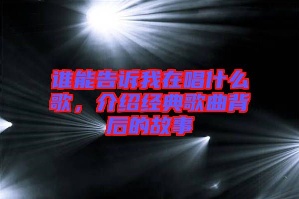 誰能告訴我在唱什么歌，介紹經(jīng)典歌曲背后的故事