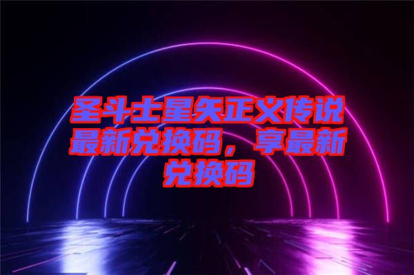 圣斗士星矢正義傳說最新兌換碼，享最新兌換碼