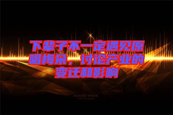 下輩子不一定遇見原唱梅朵，討論產(chǎn)業(yè)的變遷和影響