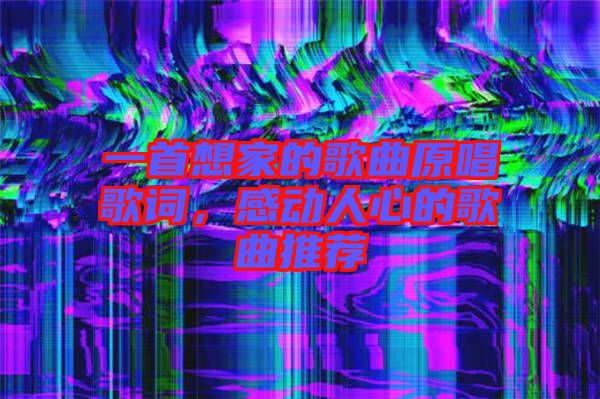 一首想家的歌曲原唱歌詞，感動(dòng)人心的歌曲推薦