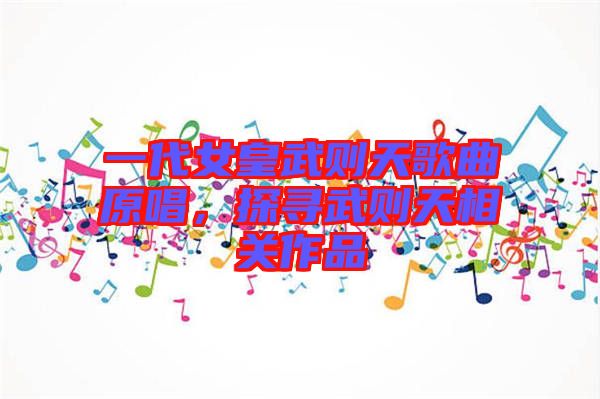 一代女皇武則天歌曲原唱，探尋武則天相關(guān)作品