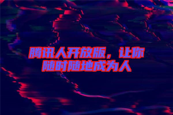 騰訊人開放版，讓你隨時(shí)隨地成為人