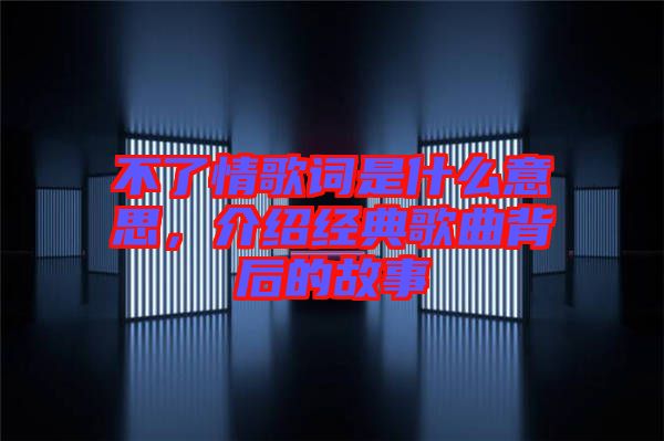 不了情歌詞是什么意思，介紹經(jīng)典歌曲背后的故事