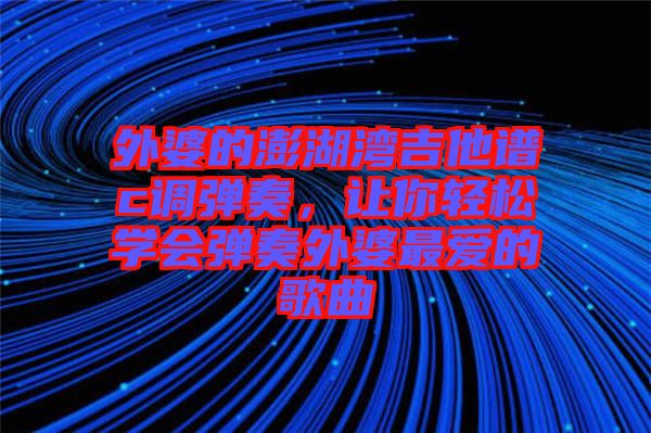 外婆的澎湖灣吉他譜c調(diào)彈奏，讓你輕松學(xué)會(huì)彈奏外婆最愛的歌曲