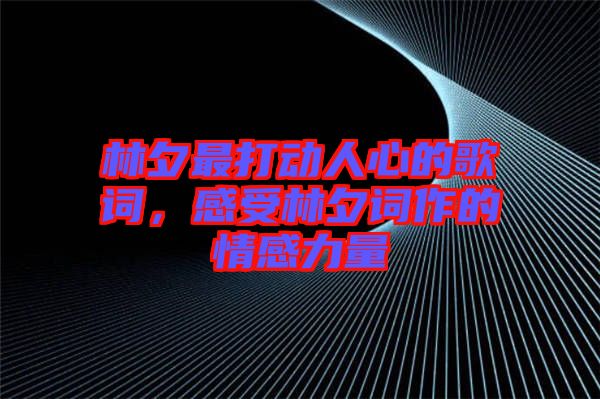 林夕最打動人心的歌詞，感受林夕詞作的情感力量