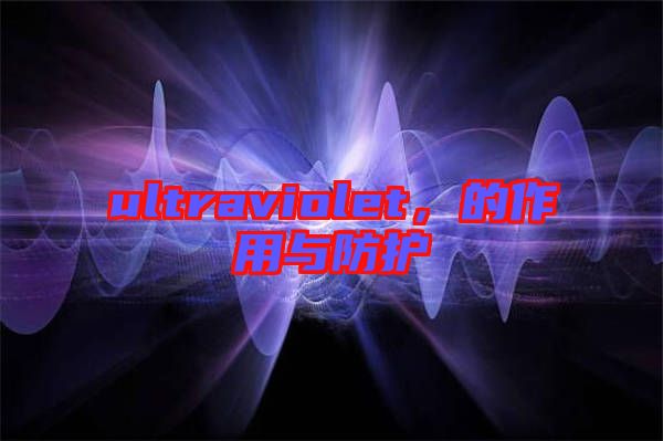 ultraviolet，的作用與防護(hù)