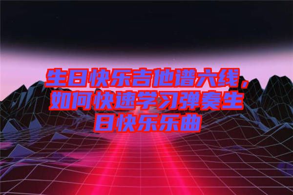 生日快樂吉他譜六線，如何快速學(xué)習(xí)彈奏生日快樂樂曲