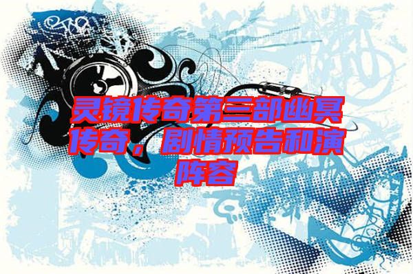 靈鏡傳奇第三部幽冥傳奇，劇情預告和演陣容