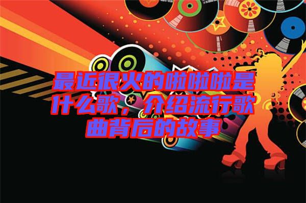 最近很火的啦啦啦是什么歌，介紹流行歌曲背后的故事