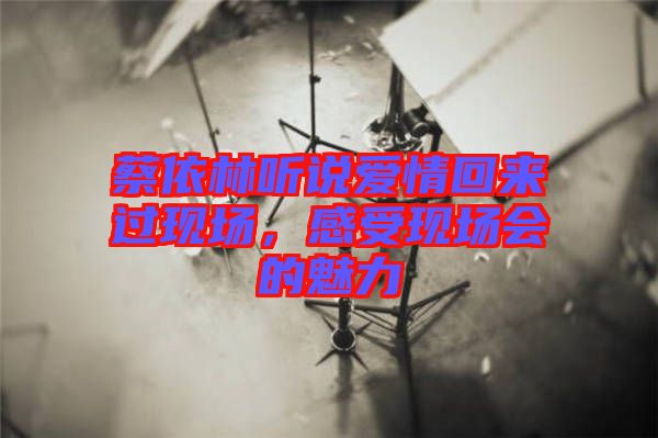 蔡依林聽說愛情回來過現(xiàn)場，感受現(xiàn)場會的魅力