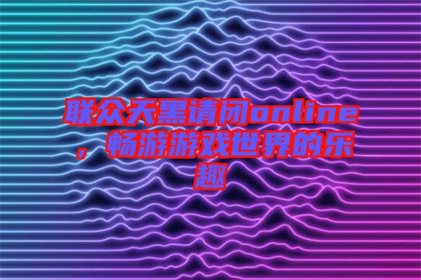 聯(lián)眾天黑請(qǐng)閉online，暢游游戲世界的樂(lè)趣