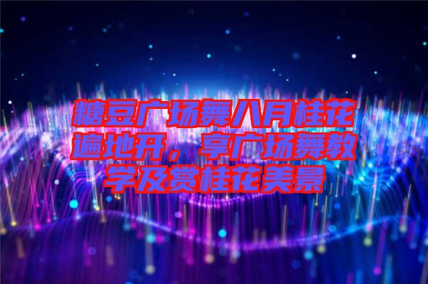 糖豆廣場舞八月桂花遍地開，享廣場舞教學(xué)及賞桂花美景