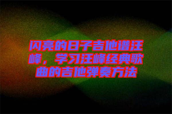 閃亮的日子吉他譜汪峰，學(xué)習(xí)汪峰經(jīng)典歌曲的吉他彈奏方法