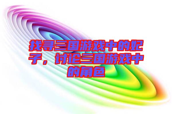 找尋三國游戲中的妃子，討論三國游戲中的角色