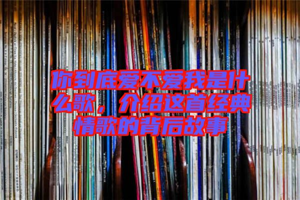 你到底愛不愛我是什么歌，介紹這首經(jīng)典情歌的背后故事