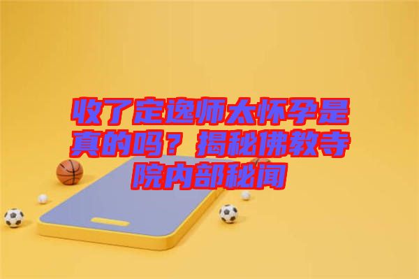 收了定逸師太懷孕是真的嗎？揭秘佛教寺院內部秘聞