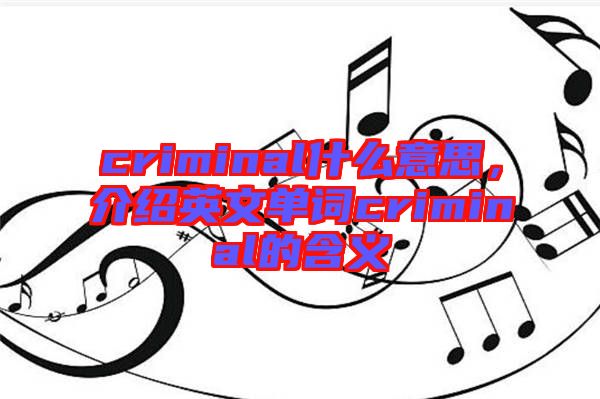 criminal什么意思，介紹英文單詞criminal的含義