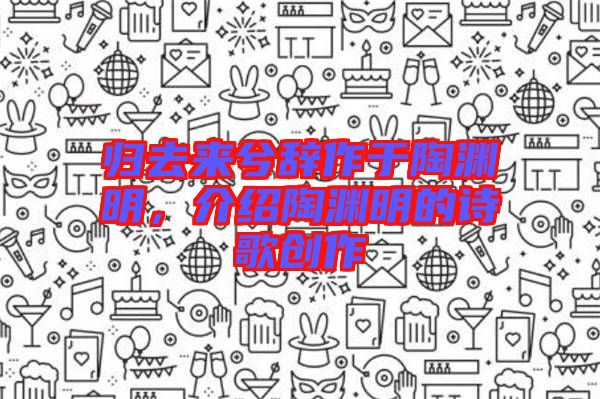歸去來(lái)兮辭作于陶淵明，介紹陶淵明的詩(shī)歌創(chuàng)作
