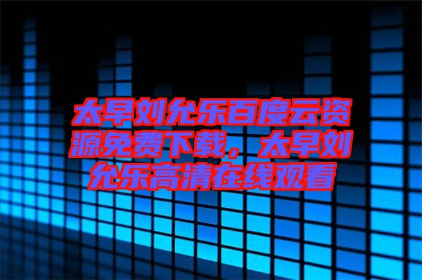 太早劉允樂(lè)百度云資源免費(fèi)下載，太早劉允樂(lè)高清在線觀看
