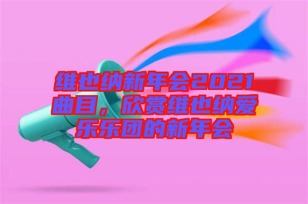 維也納新年會2021曲目，欣賞維也納愛樂樂團的新年會