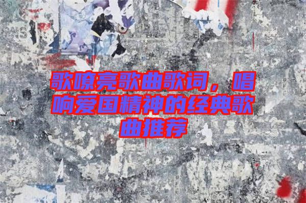歌嘹亮歌曲歌詞，唱響愛國精神的經(jīng)典歌曲推薦