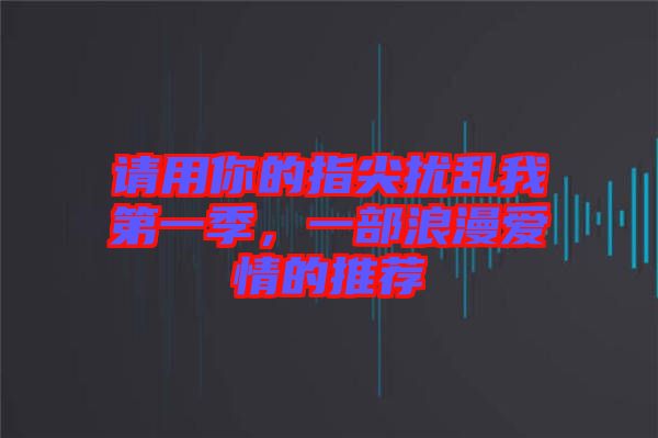 請用你的指尖擾亂我第一季，一部浪漫愛情的推薦