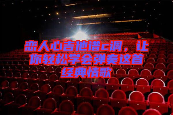 戀人心吉他譜c調(diào)，讓你輕松學(xué)會彈奏這首經(jīng)典情歌