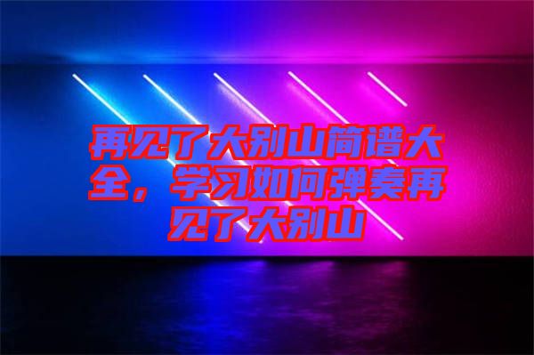 再見了大別山簡譜大全，學習如何彈奏再見了大別山