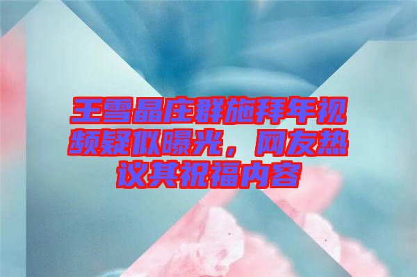 王雪晶莊群施拜年視頻疑似曝光，網(wǎng)友熱議其祝福內(nèi)容
