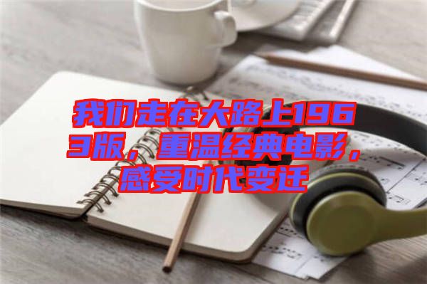 我們走在大路上1963版，重溫經典電影，感受時代變遷