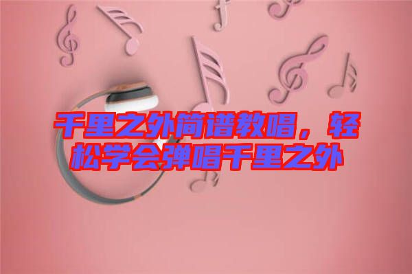 千里之外簡譜教唱，輕松學(xué)會彈唱千里之外