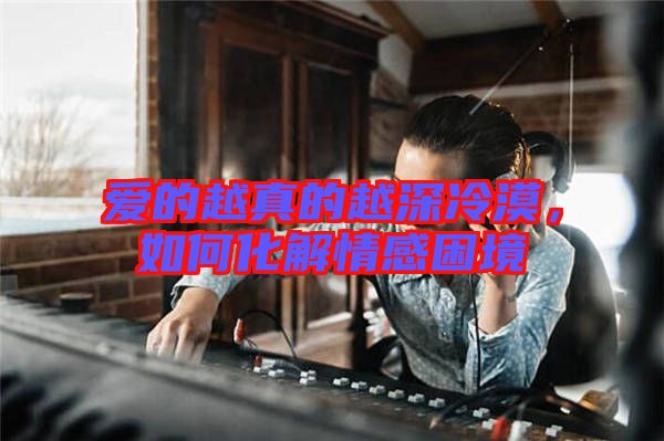 愛的越真的越深冷漠，如何化解情感困境