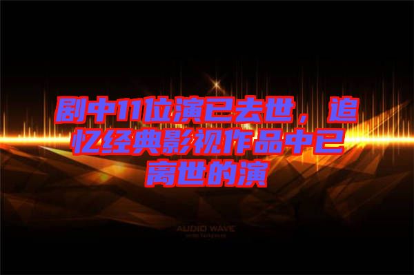 劇中11位演已去世，追憶經(jīng)典影視作品中已離世的演