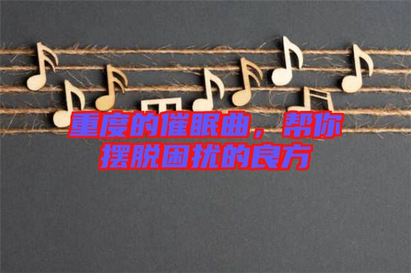 重度的催眠曲，幫你擺脫困擾的良方