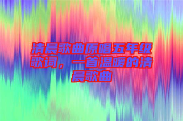 清晨歌曲原唱五年級歌詞，一首溫暖的清晨歌曲