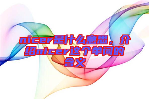 nicer是什么意思，介紹nicer這個(gè)單詞的含義