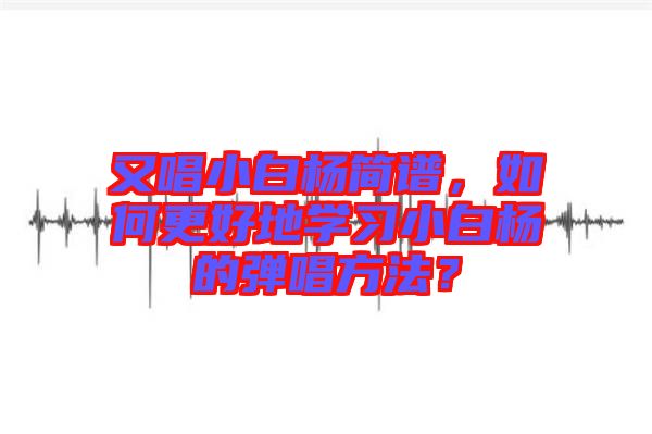 又唱小白楊簡(jiǎn)譜，如何更好地學(xué)習(xí)小白楊的彈唱方法？