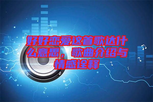 好好戀愛這首歌達什么意思，歌曲介紹與情感詮釋