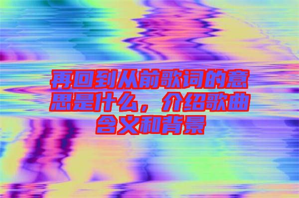 再回到從前歌詞的意思是什么，介紹歌曲含義和背景
