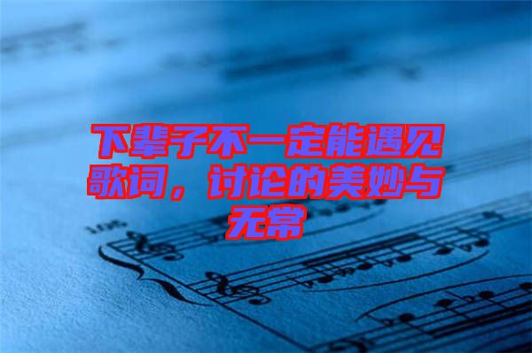 下輩子不一定能遇見(jiàn)歌詞，討論的美妙與無(wú)常