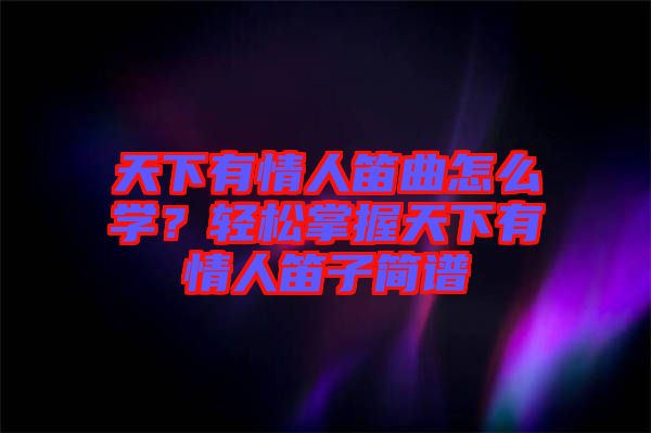 天下有情人笛曲怎么學(xué)？輕松掌握天下有情人笛子簡(jiǎn)譜