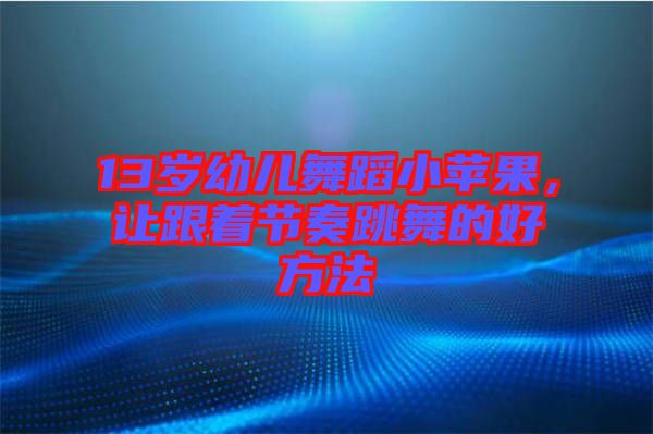 13歲幼兒舞蹈小蘋果，讓跟著節(jié)奏跳舞的好方法